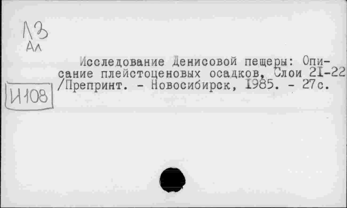 ﻿къ
М
Исследование Денисовой пещеры: Описание плейстоценовых осадков, ^лои 21-22 /Препринт. - Новосибирск, 1985. - 27с.
ІИіОо